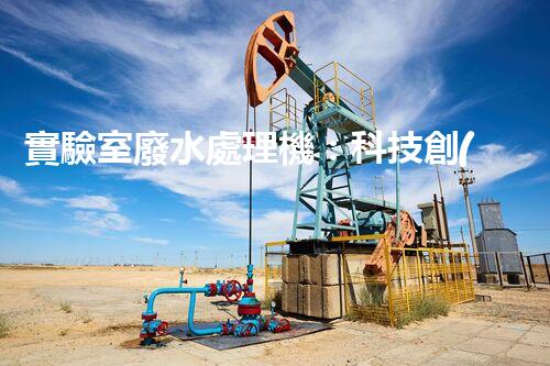 實驗室廢水處理機：科技創(chuàng)新助力環(huán)保，解決廢水難題！